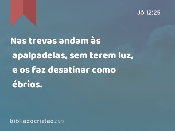 Nas trevas andam às apalpadelas, sem terem luz, e os faz desatinar como ébrios. - Jó 12:25