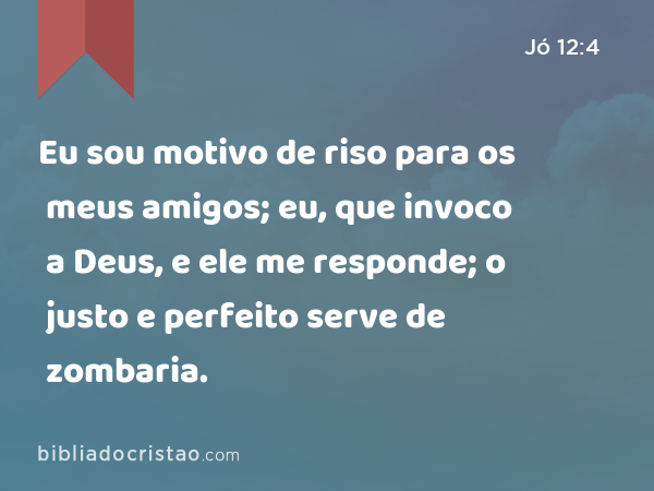 Eu sou motivo de riso para os meus amigos; eu, que invoco a Deus, e ele me responde; o justo e perfeito serve de zombaria. - Jó 12:4