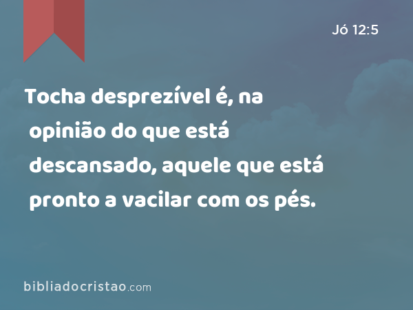 Tocha desprezível é, na opinião do que está descansado, aquele que está pronto a vacilar com os pés. - Jó 12:5