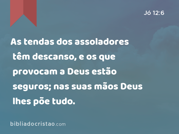 As tendas dos assoladores têm descanso, e os que provocam a Deus estão seguros; nas suas mãos Deus lhes põe tudo. - Jó 12:6