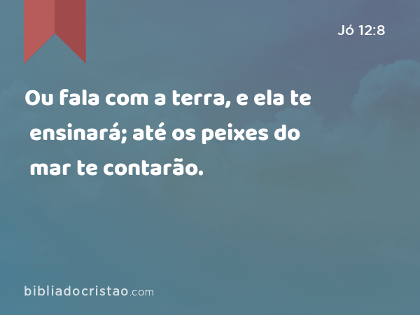 Ou fala com a terra, e ela te ensinará; até os peixes do mar te contarão. - Jó 12:8