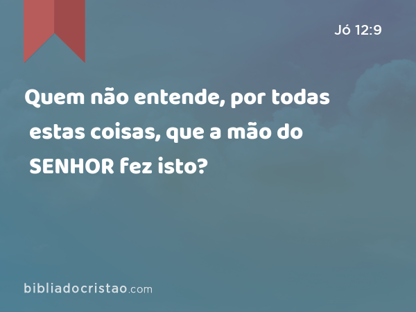 Quem não entende, por todas estas coisas, que a mão do SENHOR fez isto? - Jó 12:9