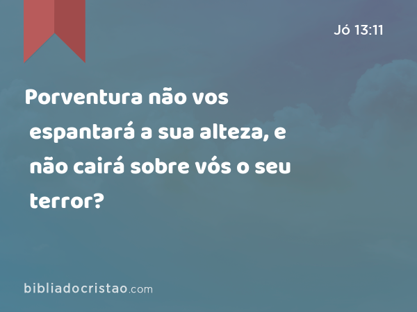 Porventura não vos espantará a sua alteza, e não cairá sobre vós o seu terror? - Jó 13:11