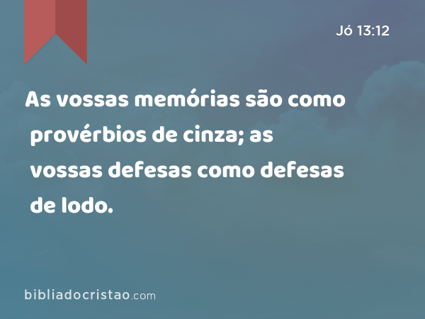 As vossas memórias são como provérbios de cinza; as vossas defesas como defesas de lodo. - Jó 13:12