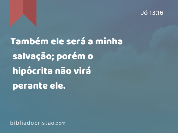 Também ele será a minha salvação; porém o hipócrita não virá perante ele. - Jó 13:16