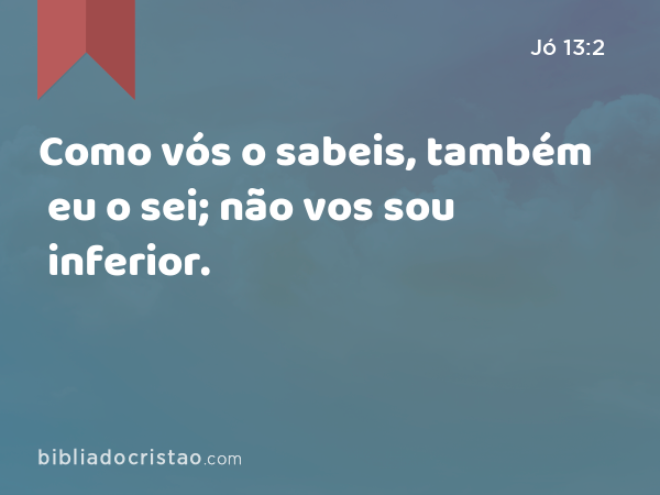 Como vós o sabeis, também eu o sei; não vos sou inferior. - Jó 13:2