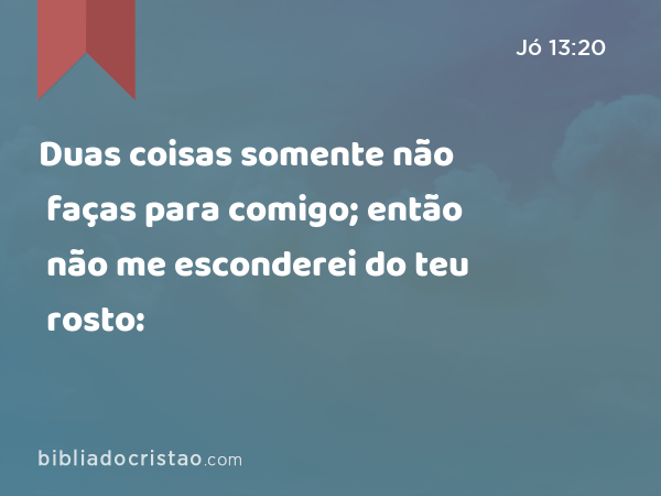 Duas coisas somente não faças para comigo; então não me esconderei do teu rosto: - Jó 13:20