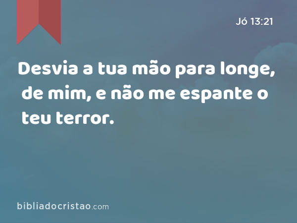 Desvia a tua mão para longe, de mim, e não me espante o teu terror. - Jó 13:21