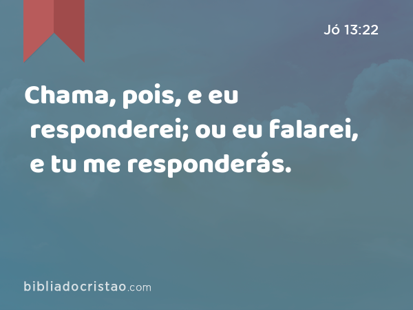 Chama, pois, e eu responderei; ou eu falarei, e tu me responderás. - Jó 13:22