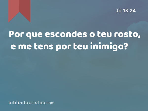 Por que escondes o teu rosto, e me tens por teu inimigo? - Jó 13:24