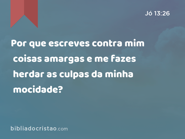 Por que escreves contra mim coisas amargas e me fazes herdar as culpas da minha mocidade? - Jó 13:26