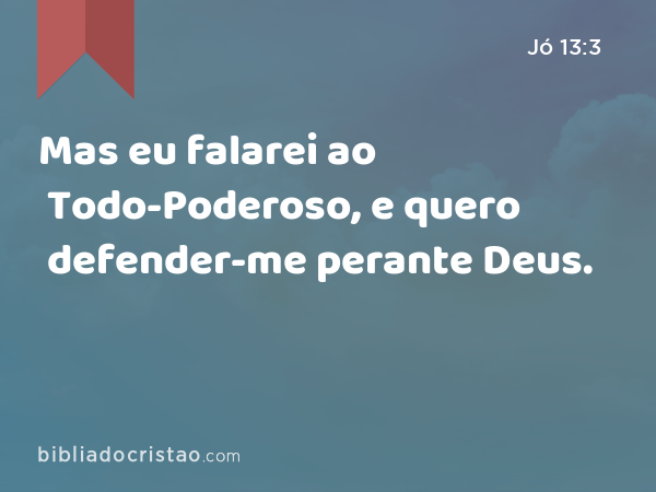 Mas eu falarei ao Todo-Poderoso, e quero defender-me perante Deus. - Jó 13:3