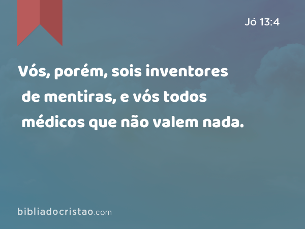 Vós, porém, sois inventores de mentiras, e vós todos médicos que não valem nada. - Jó 13:4