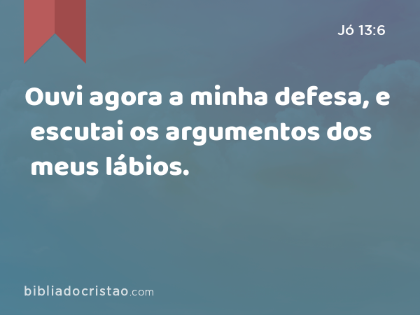 Ouvi agora a minha defesa, e escutai os argumentos dos meus lábios. - Jó 13:6