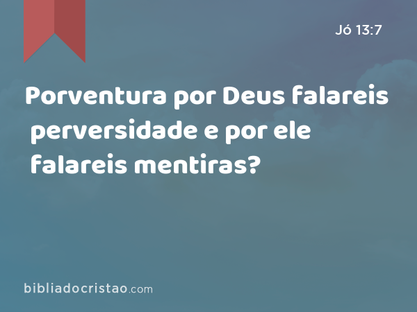 Porventura por Deus falareis perversidade e por ele falareis mentiras? - Jó 13:7