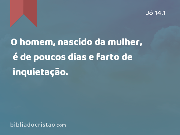 O homem, nascido da mulher, é de poucos dias e farto de inquietação. - Jó 14:1