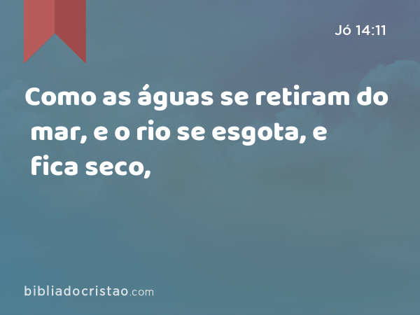 Como as águas se retiram do mar, e o rio se esgota, e fica seco, - Jó 14:11