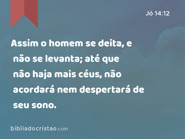 Assim o homem se deita, e não se levanta; até que não haja mais céus, não acordará nem despertará de seu sono. - Jó 14:12