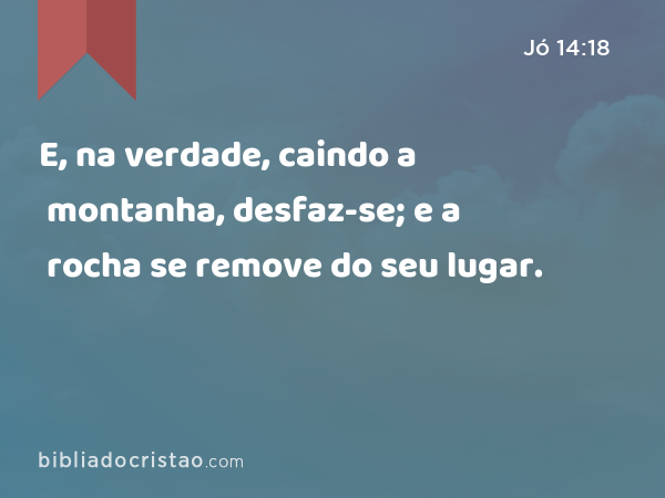 E, na verdade, caindo a montanha, desfaz-se; e a rocha se remove do seu lugar. - Jó 14:18