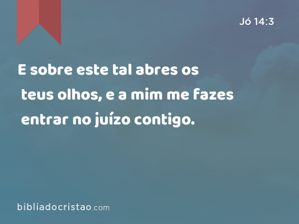 E sobre este tal abres os teus olhos, e a mim me fazes entrar no juízo contigo. - Jó 14:3