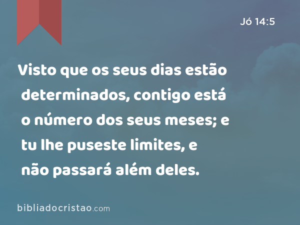 Visto que os seus dias estão determinados, contigo está o número dos seus meses; e tu lhe puseste limites, e não passará além deles. - Jó 14:5