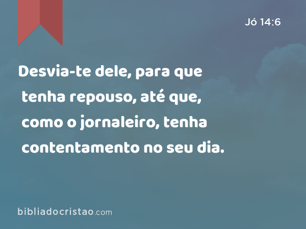 Desvia-te dele, para que tenha repouso, até que, como o jornaleiro, tenha contentamento no seu dia. - Jó 14:6