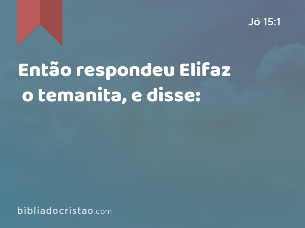 Então respondeu Elifaz o temanita, e disse: - Jó 15:1