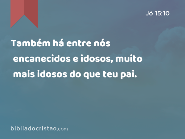 Também há entre nós encanecidos e idosos, muito mais idosos do que teu pai. - Jó 15:10