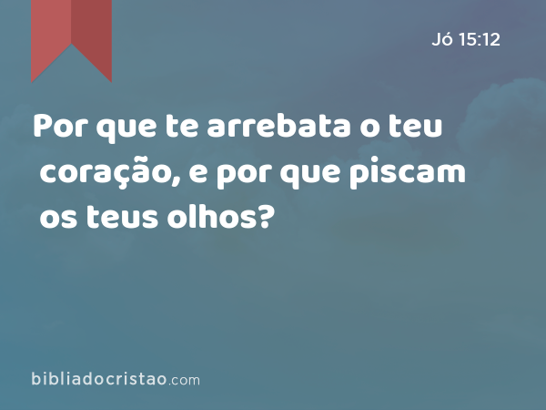 Por que te arrebata o teu coração, e por que piscam os teus olhos? - Jó 15:12