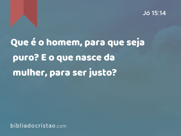 Que é o homem, para que seja puro? E o que nasce da mulher, para ser justo? - Jó 15:14