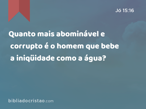 Quanto mais abominável e corrupto é o homem que bebe a iniqüidade como a água? - Jó 15:16