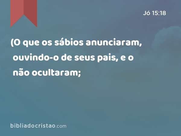 (O que os sábios anunciaram, ouvindo-o de seus pais, e o não ocultaram; - Jó 15:18