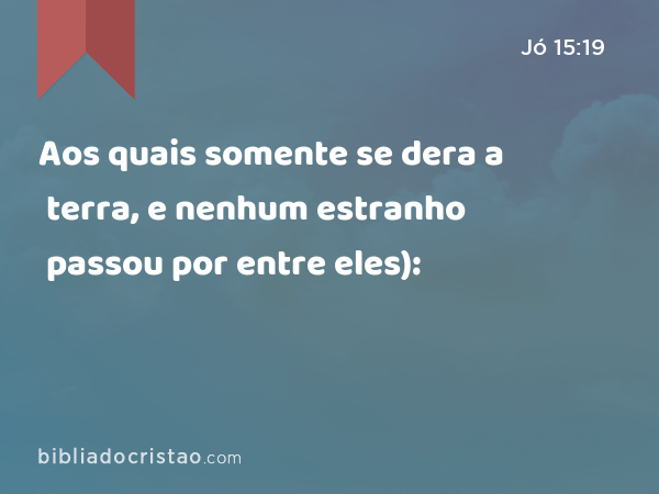 Aos quais somente se dera a terra, e nenhum estranho passou por entre eles): - Jó 15:19