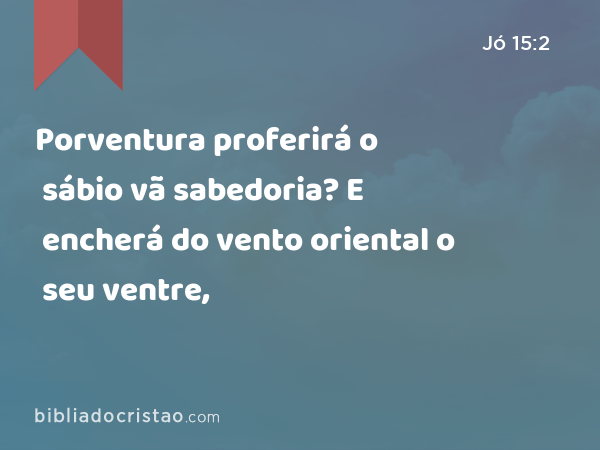 Porventura proferirá o sábio vã sabedoria? E encherá do vento oriental o seu ventre, - Jó 15:2