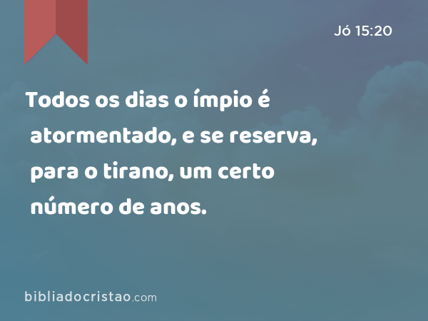 Todos os dias o ímpio é atormentado, e se reserva, para o tirano, um certo número de anos. - Jó 15:20