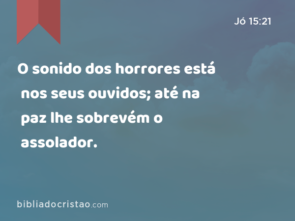 O sonido dos horrores está nos seus ouvidos; até na paz lhe sobrevém o assolador. - Jó 15:21