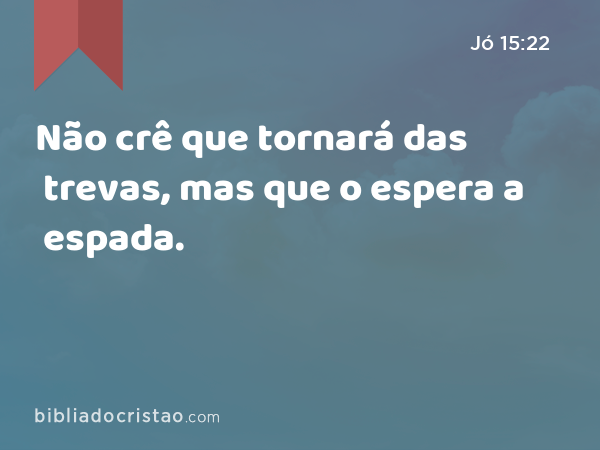 Não crê que tornará das trevas, mas que o espera a espada. - Jó 15:22