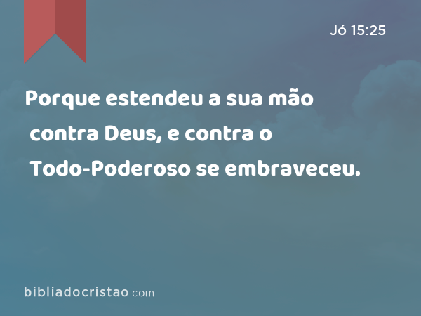 Porque estendeu a sua mão contra Deus, e contra o Todo-Poderoso se embraveceu. - Jó 15:25