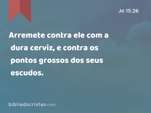 Arremete contra ele com a dura cerviz, e contra os pontos grossos dos seus escudos. - Jó 15:26