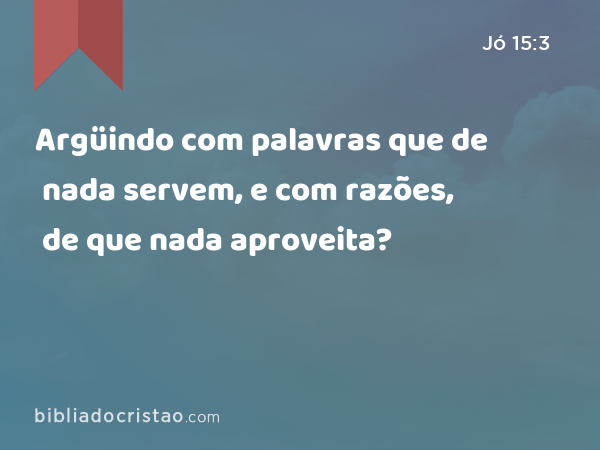 Argüindo com palavras que de nada servem, e com razões, de que nada aproveita? - Jó 15:3