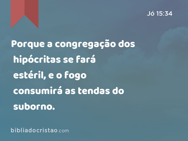 Porque a congregação dos hipócritas se fará estéril, e o fogo consumirá as tendas do suborno. - Jó 15:34