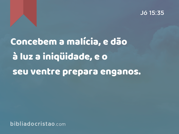 Concebem a malícia, e dão à luz a iniqüidade, e o seu ventre prepara enganos. - Jó 15:35