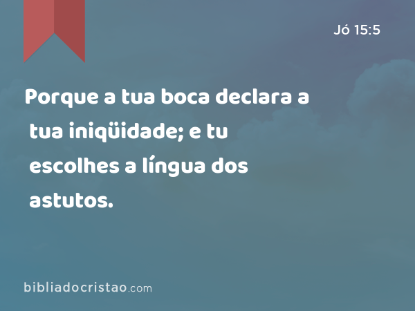 Porque a tua boca declara a tua iniqüidade; e tu escolhes a língua dos astutos. - Jó 15:5