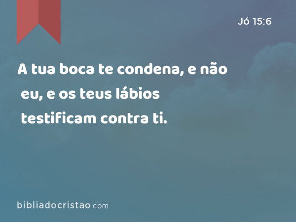 A tua boca te condena, e não eu, e os teus lábios testificam contra ti. - Jó 15:6