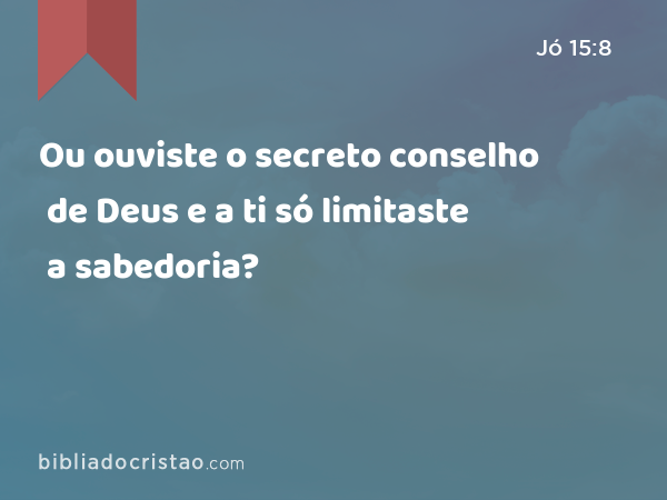 Ou ouviste o secreto conselho de Deus e a ti só limitaste a sabedoria? - Jó 15:8