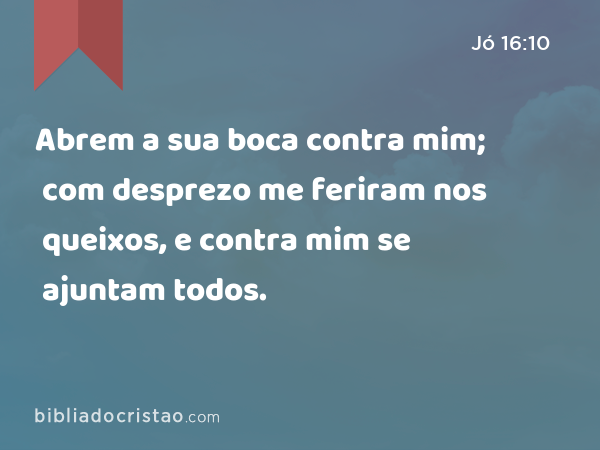 Abrem a sua boca contra mim; com desprezo me feriram nos queixos, e contra mim se ajuntam todos. - Jó 16:10