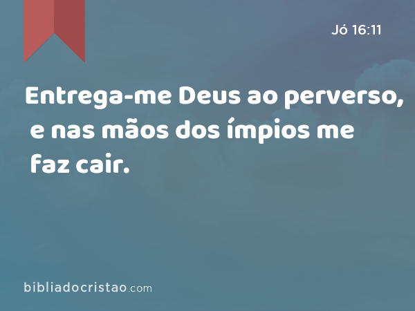 Entrega-me Deus ao perverso, e nas mãos dos ímpios me faz cair. - Jó 16:11