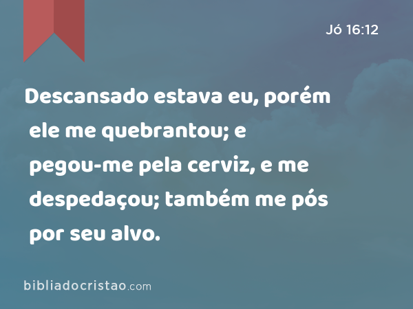 Descansado estava eu, porém ele me quebrantou; e pegou-me pela cerviz, e me despedaçou; também me pós por seu alvo. - Jó 16:12