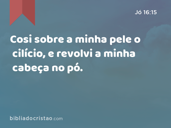 Cosi sobre a minha pele o cilício, e revolvi a minha cabeça no pó. - Jó 16:15