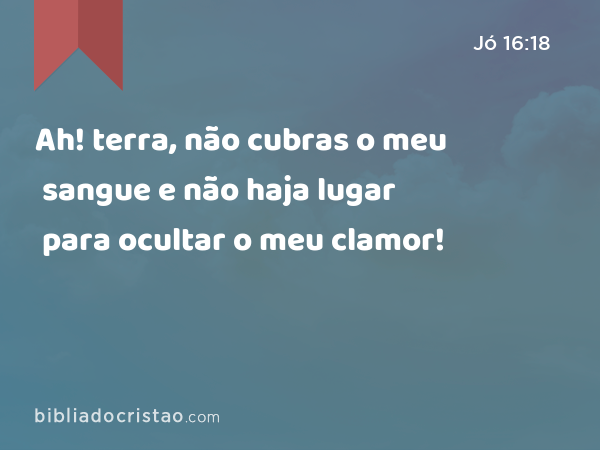 Ah! terra, não cubras o meu sangue e não haja lugar para ocultar o meu clamor! - Jó 16:18